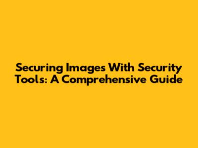 Securing Images With Security Tools: A Comprehensive Guide