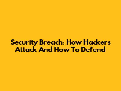 Security Breach: How Hackers Attack And How To Defend