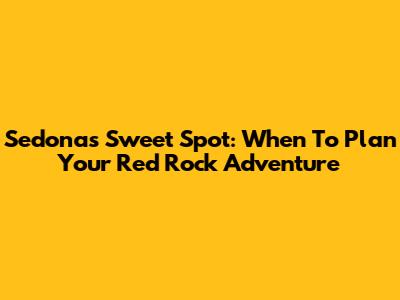 Sedona's Sweet Spot: When To Plan Your Red Rock Adventure