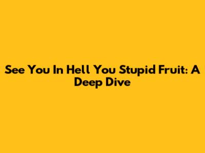 See You In Hell You Stupid Fruit: A Deep Dive