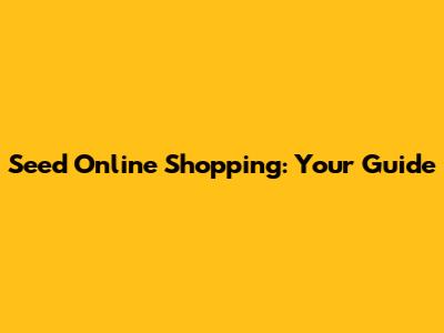 Seed Online Shopping: Your Guide