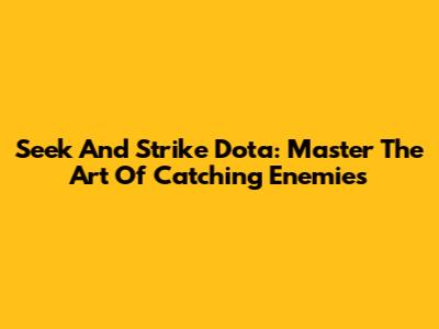Seek And Strike Dota: Master The Art Of Catching Enemies