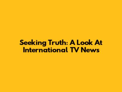 Seeking Truth: A Look At International TV News