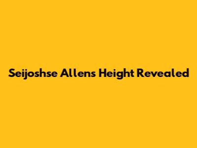 Seijoshse Allen's Height Revealed