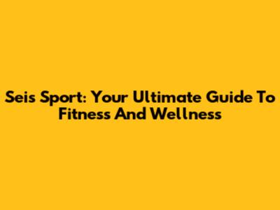 Seis Sport: Your Ultimate Guide To Fitness And Wellness