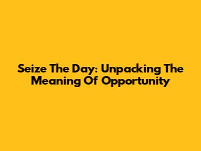 Seize The Day: Unpacking The Meaning Of Opportunity
