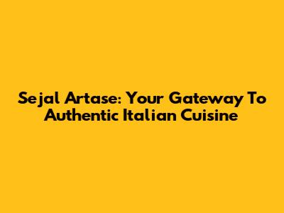 Sejal Artase: Your Gateway To Authentic Italian Cuisine