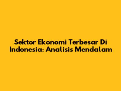 Sektor Ekonomi Terbesar Di Indonesia: Analisis Mendalam