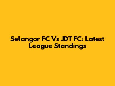 Selangor FC Vs JDT FC: Latest League Standings