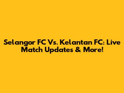 Selangor FC Vs. Kelantan FC: Live Match Updates & More!