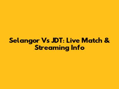 Selangor Vs JDT: Live Match & Streaming Info