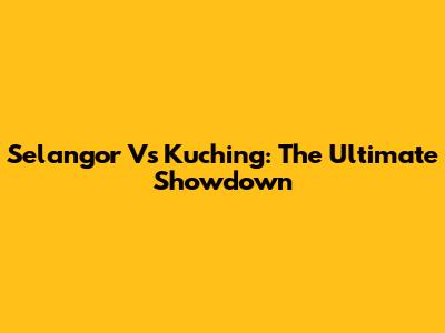 Selangor Vs Kuching: The Ultimate Showdown