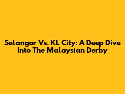 Selangor Vs. KL City: A Deep Dive Into The Malaysian Derby