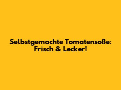 Selbstgemachte Tomatensoße: Frisch & Lecker!