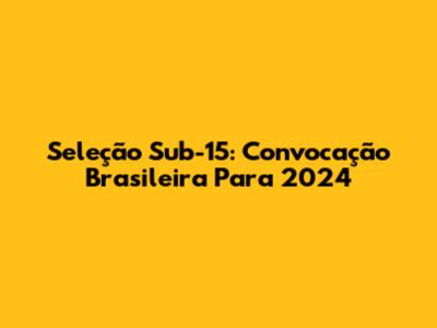 Seleção Sub-15: Convocação Brasileira Para 2024