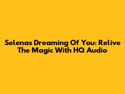Selena's 'Dreaming Of You': Relive The Magic With HQ Audio