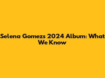 Selena Gomez's 2024 Album: What We Know