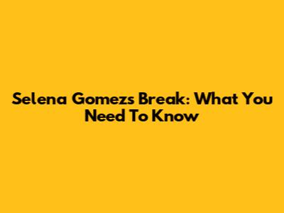 Selena Gomez's Break: What You Need To Know