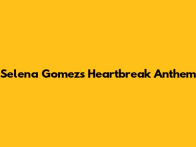Selena Gomez's Heartbreak Anthem