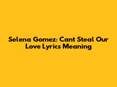 Selena Gomez: Can't Steal Our Love Lyrics Meaning