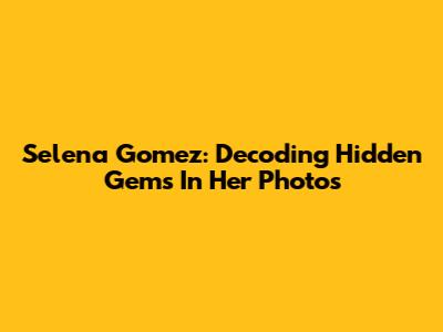 Selena Gomez: Decoding Hidden Gems In Her Photos