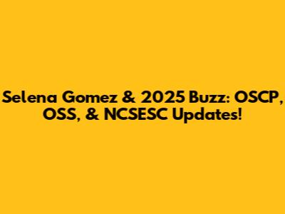Selena Gomez & 2025 Buzz: OSCP, OSS, & NCSESC Updates!