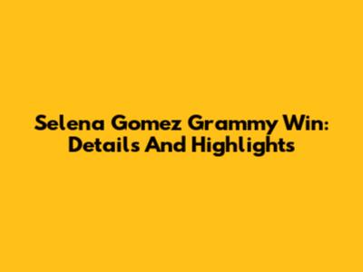Selena Gomez Grammy Win: Details And Highlights