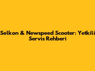 Selkon & Newspeed Scooter: Yetkili Servis Rehberi