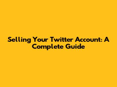 Selling Your Twitter Account: A Complete Guide