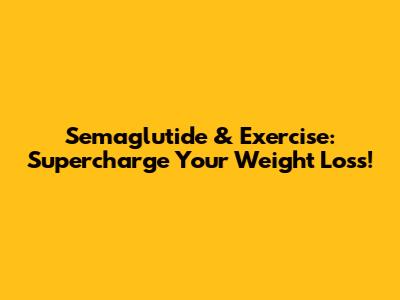 Semaglutide & Exercise: Supercharge Your Weight Loss!