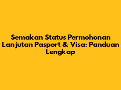 Semakan Status Permohonan Lanjutan Pasport & Visa: Panduan Lengkap