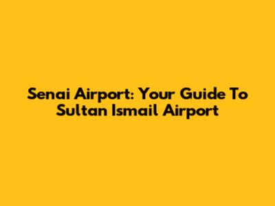 Senai Airport: Your Guide To Sultan Ismail Airport