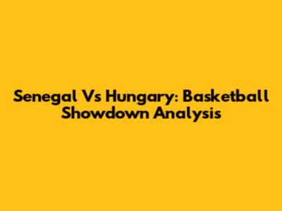 Senegal Vs Hungary: Basketball Showdown Analysis