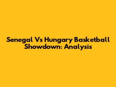 Senegal Vs Hungary Basketball Showdown: Analysis