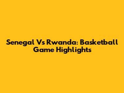 Senegal Vs Rwanda: Basketball Game Highlights