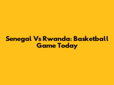 Senegal Vs Rwanda: Basketball Game Today