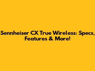 Sennheiser CX True Wireless: Specs, Features & More!