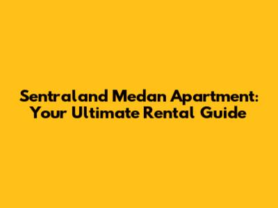 Sentraland Medan Apartment: Your Ultimate Rental Guide
