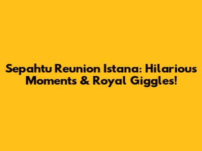Sepahtu Reunion Istana: Hilarious Moments & Royal Giggles!