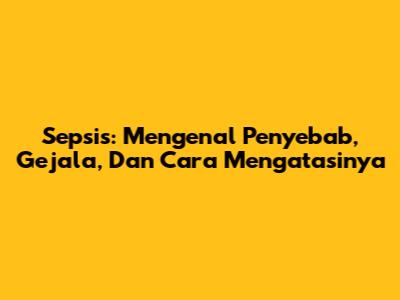 Sepsis: Mengenal Penyebab, Gejala, Dan Cara Mengatasinya