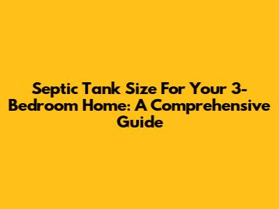 Septic Tank Size For Your 3-Bedroom Home: A Comprehensive Guide
