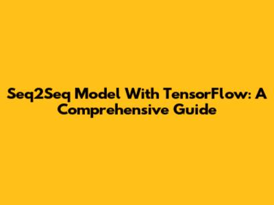 Seq2Seq Model With TensorFlow: A Comprehensive Guide