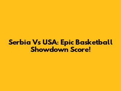 Serbia Vs USA: Epic Basketball Showdown Score!