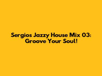 Sergio's Jazzy House Mix 03: Groove Your Soul!