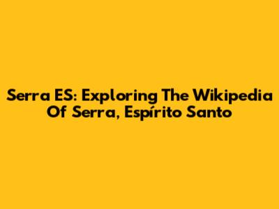 Serra ES: Exploring The Wikipedia Of Serra, Espírito Santo
