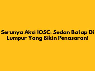 Serunya Aksi IOSC: Sedan Balap Di Lumpur Yang Bikin Penasaran!