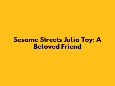 Sesame Street's Julia Toy: A Beloved Friend