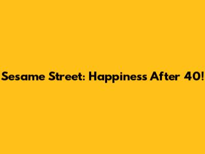 Sesame Street: Happiness After 40!