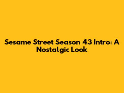 Sesame Street Season 43 Intro: A Nostalgic Look