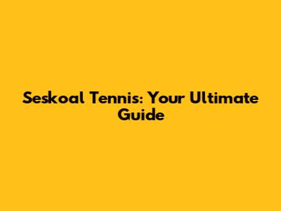 Seskoal Tennis: Your Ultimate Guide